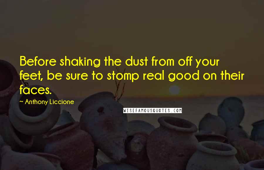 Anthony Liccione Quotes: Before shaking the dust from off your feet, be sure to stomp real good on their faces.