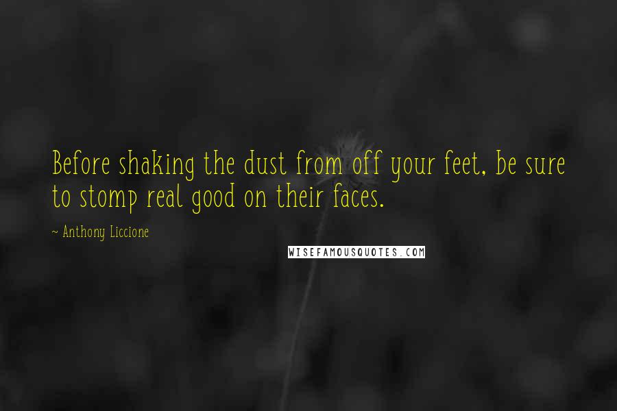 Anthony Liccione Quotes: Before shaking the dust from off your feet, be sure to stomp real good on their faces.