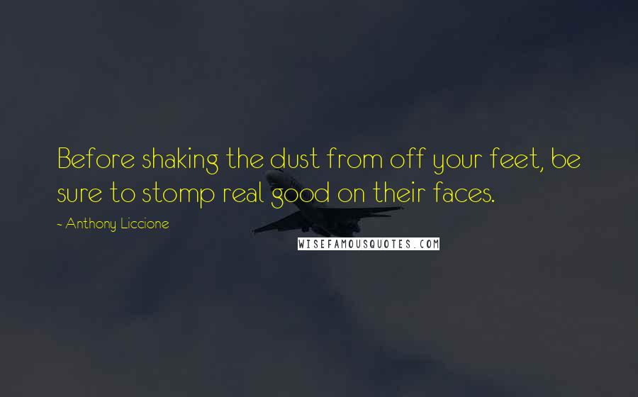 Anthony Liccione Quotes: Before shaking the dust from off your feet, be sure to stomp real good on their faces.