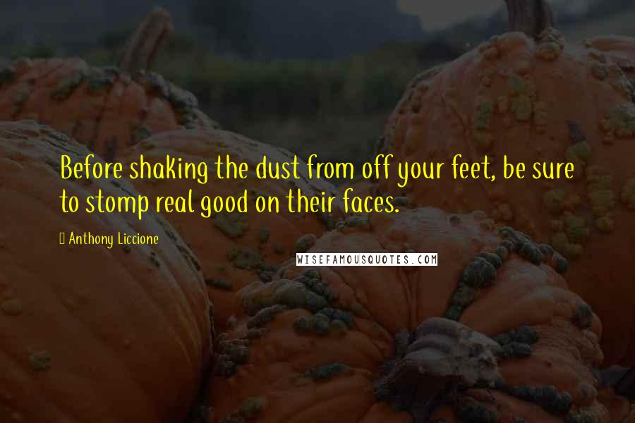 Anthony Liccione Quotes: Before shaking the dust from off your feet, be sure to stomp real good on their faces.