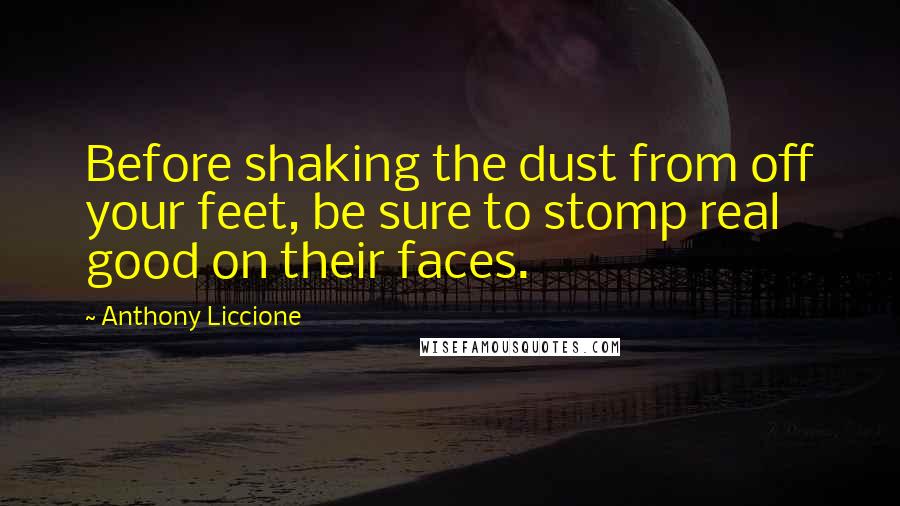 Anthony Liccione Quotes: Before shaking the dust from off your feet, be sure to stomp real good on their faces.