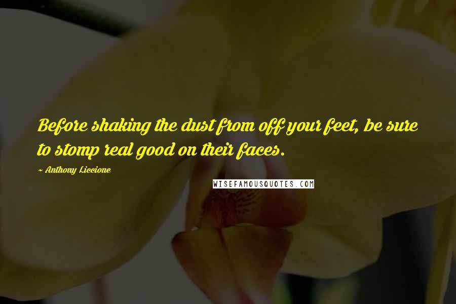 Anthony Liccione Quotes: Before shaking the dust from off your feet, be sure to stomp real good on their faces.