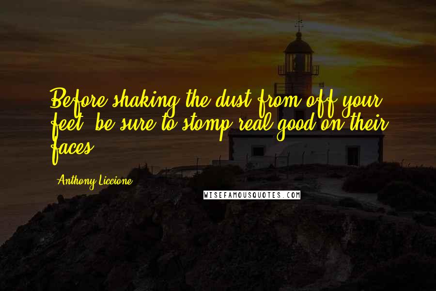 Anthony Liccione Quotes: Before shaking the dust from off your feet, be sure to stomp real good on their faces.