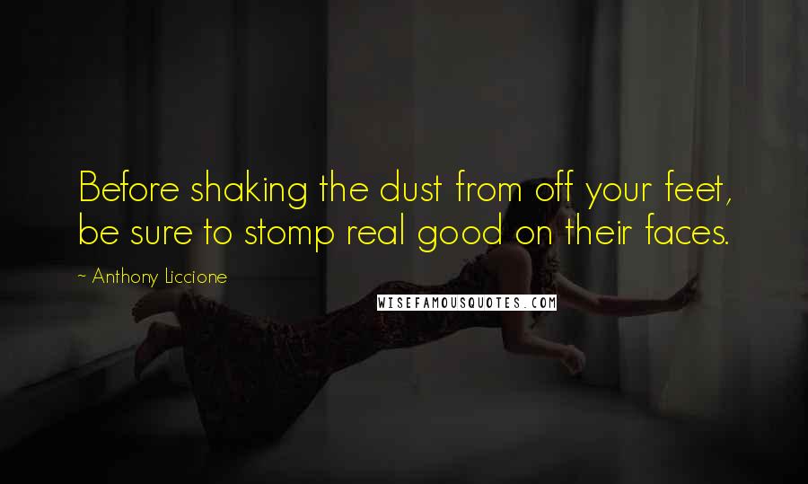 Anthony Liccione Quotes: Before shaking the dust from off your feet, be sure to stomp real good on their faces.