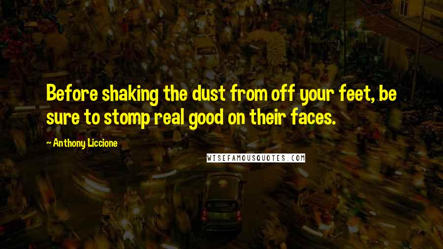 Anthony Liccione Quotes: Before shaking the dust from off your feet, be sure to stomp real good on their faces.