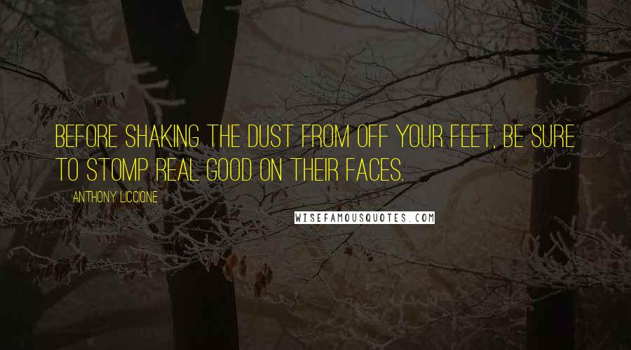 Anthony Liccione Quotes: Before shaking the dust from off your feet, be sure to stomp real good on their faces.