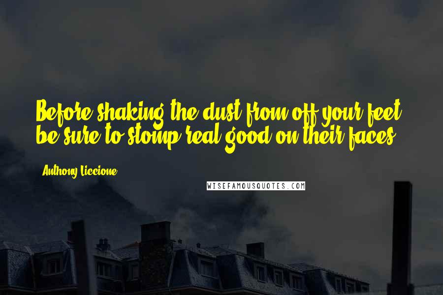 Anthony Liccione Quotes: Before shaking the dust from off your feet, be sure to stomp real good on their faces.