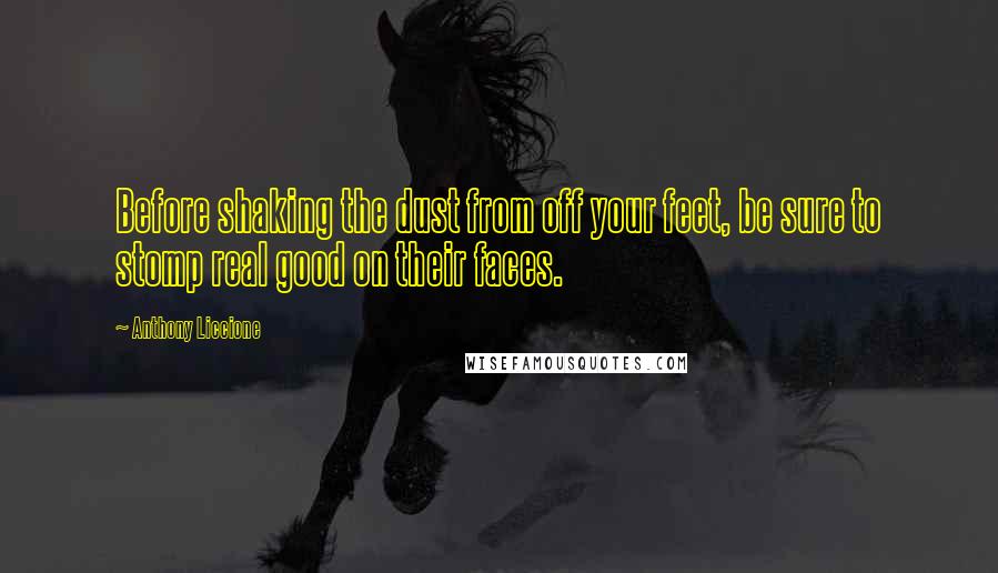 Anthony Liccione Quotes: Before shaking the dust from off your feet, be sure to stomp real good on their faces.