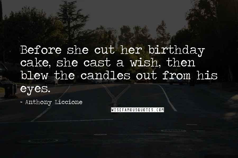 Anthony Liccione Quotes: Before she cut her birthday cake, she cast a wish, then blew the candles out from his eyes.