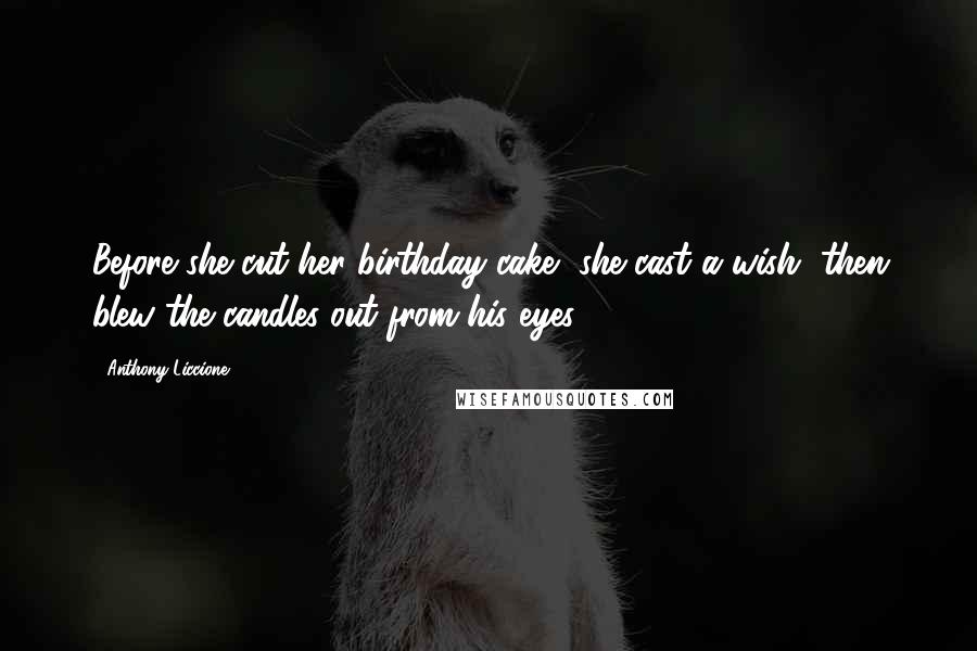 Anthony Liccione Quotes: Before she cut her birthday cake, she cast a wish, then blew the candles out from his eyes.