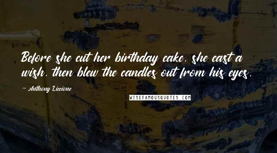 Anthony Liccione Quotes: Before she cut her birthday cake, she cast a wish, then blew the candles out from his eyes.