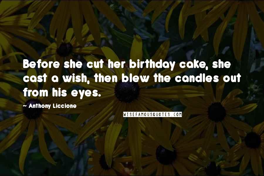 Anthony Liccione Quotes: Before she cut her birthday cake, she cast a wish, then blew the candles out from his eyes.