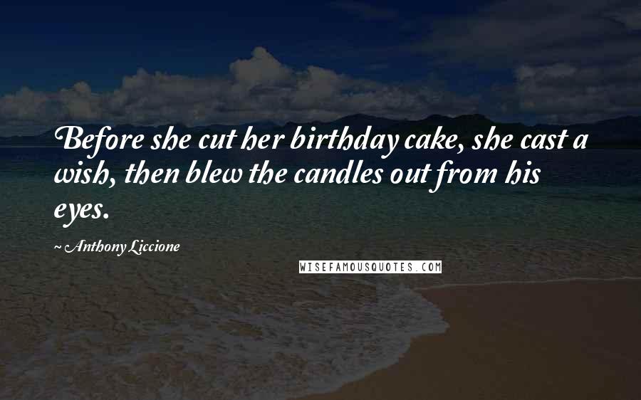 Anthony Liccione Quotes: Before she cut her birthday cake, she cast a wish, then blew the candles out from his eyes.