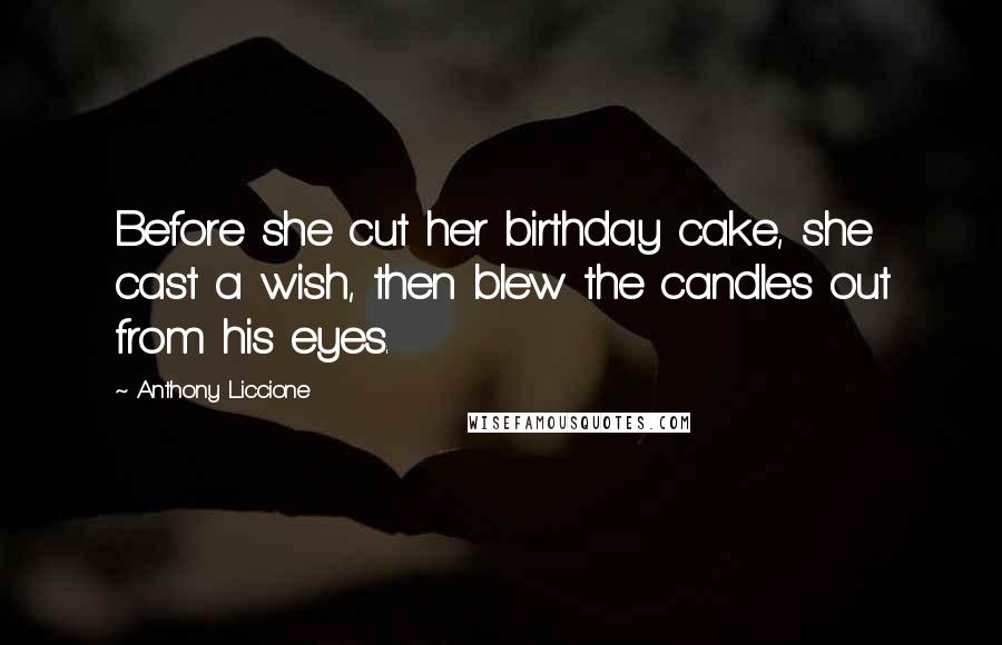 Anthony Liccione Quotes: Before she cut her birthday cake, she cast a wish, then blew the candles out from his eyes.