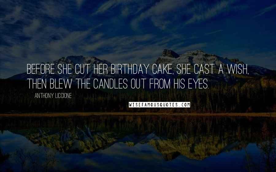 Anthony Liccione Quotes: Before she cut her birthday cake, she cast a wish, then blew the candles out from his eyes.