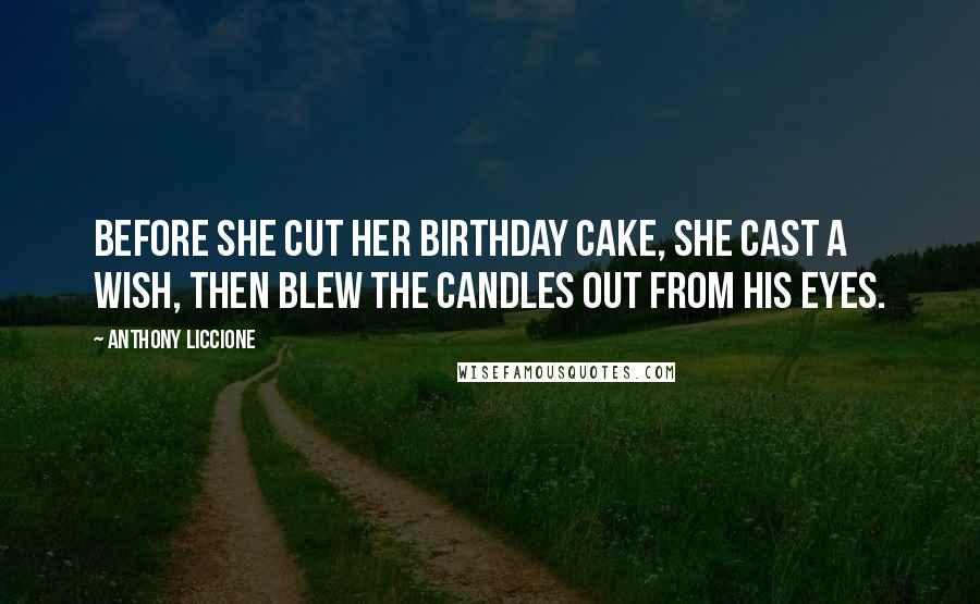 Anthony Liccione Quotes: Before she cut her birthday cake, she cast a wish, then blew the candles out from his eyes.