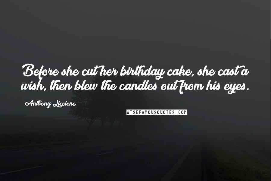 Anthony Liccione Quotes: Before she cut her birthday cake, she cast a wish, then blew the candles out from his eyes.