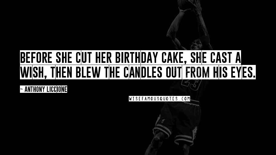 Anthony Liccione Quotes: Before she cut her birthday cake, she cast a wish, then blew the candles out from his eyes.