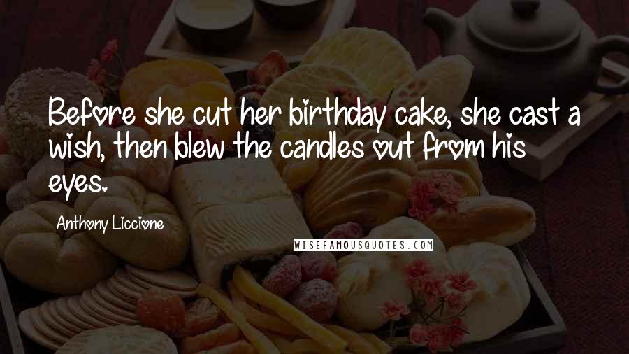 Anthony Liccione Quotes: Before she cut her birthday cake, she cast a wish, then blew the candles out from his eyes.