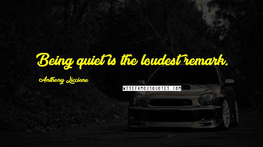 Anthony Liccione Quotes: Being quiet is the loudest remark.