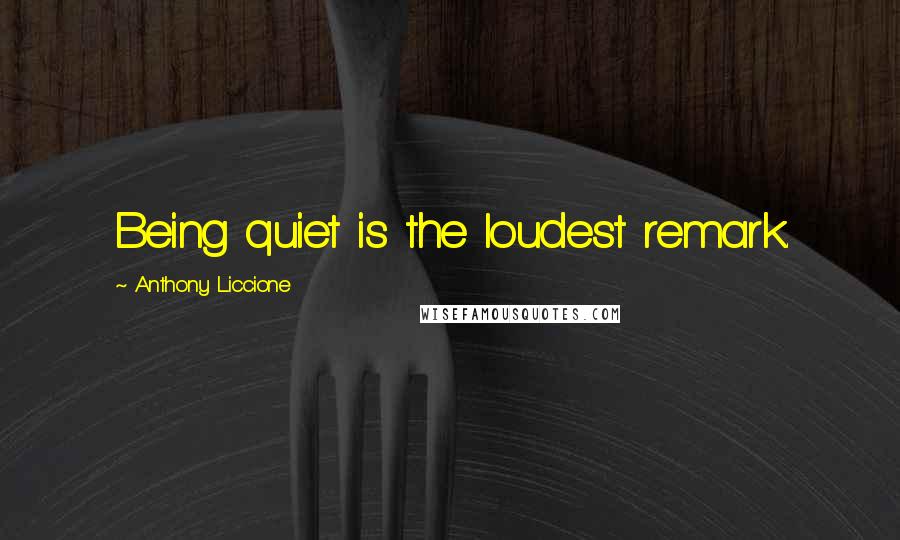 Anthony Liccione Quotes: Being quiet is the loudest remark.