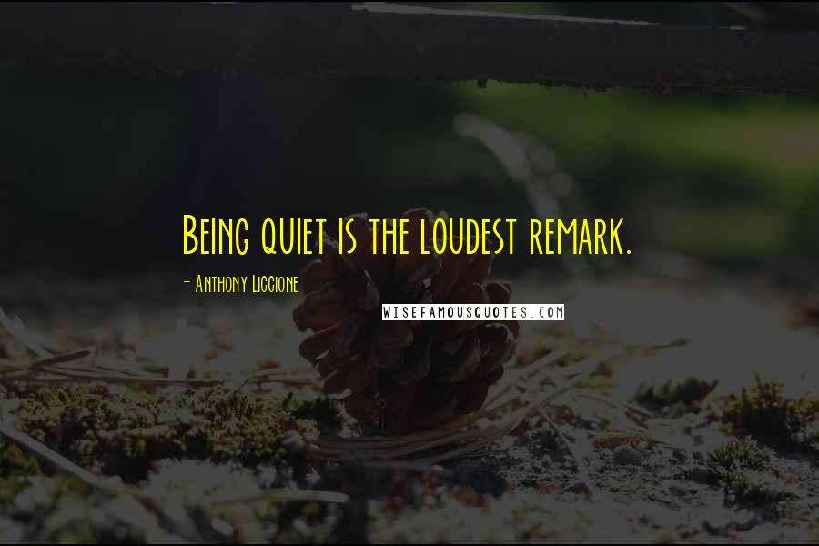 Anthony Liccione Quotes: Being quiet is the loudest remark.
