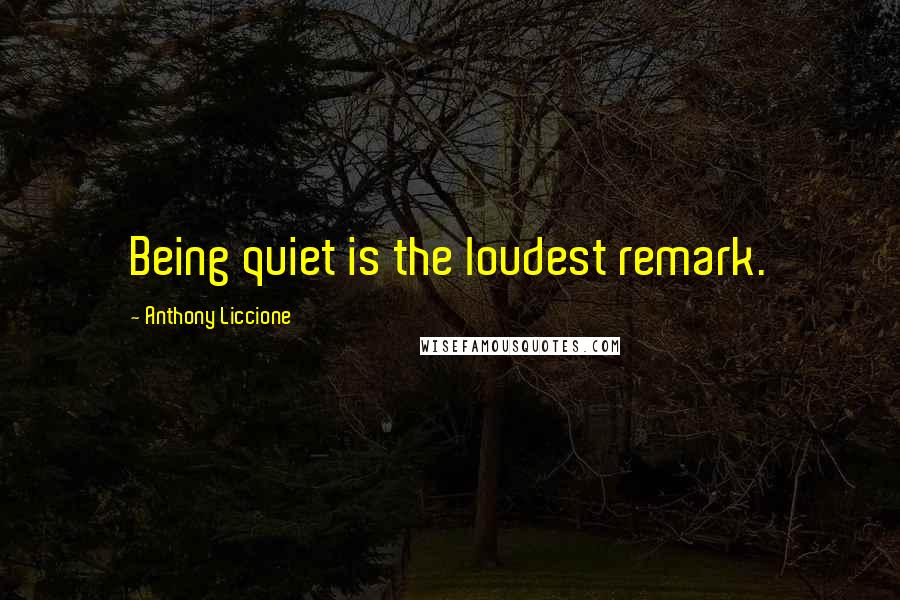 Anthony Liccione Quotes: Being quiet is the loudest remark.