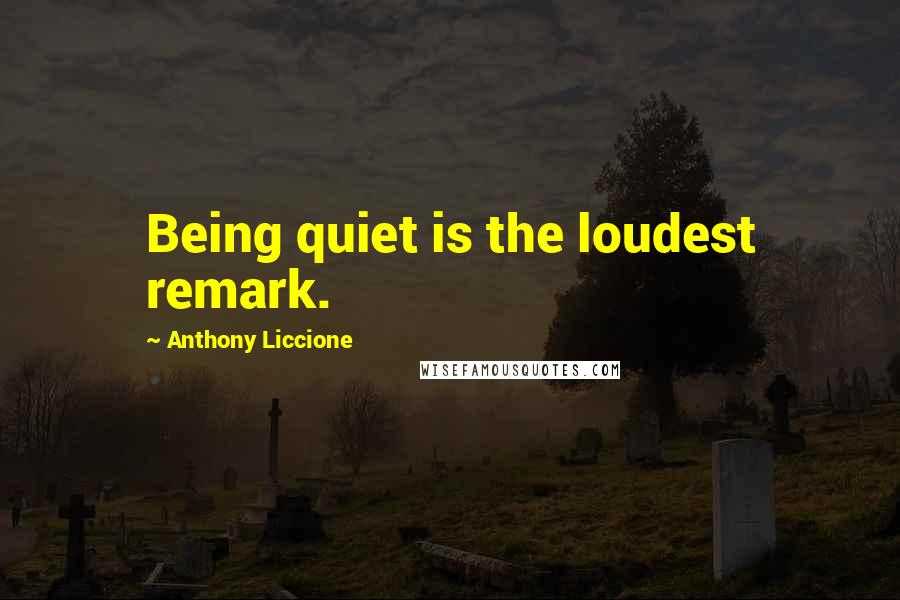 Anthony Liccione Quotes: Being quiet is the loudest remark.