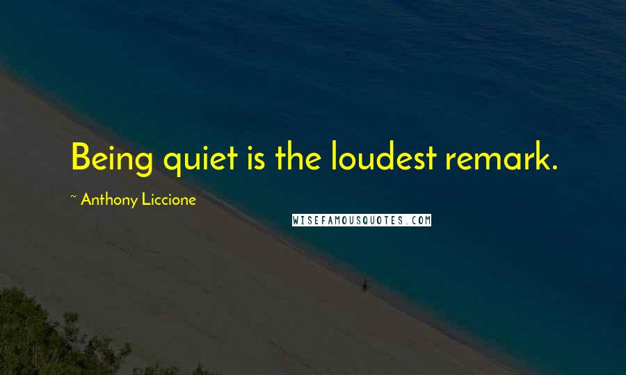 Anthony Liccione Quotes: Being quiet is the loudest remark.