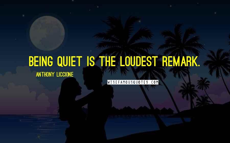 Anthony Liccione Quotes: Being quiet is the loudest remark.