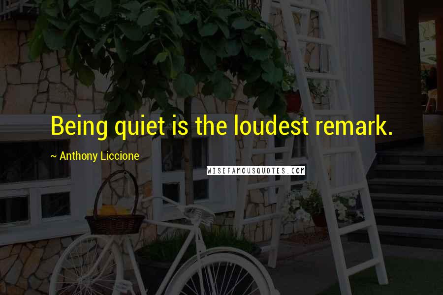 Anthony Liccione Quotes: Being quiet is the loudest remark.