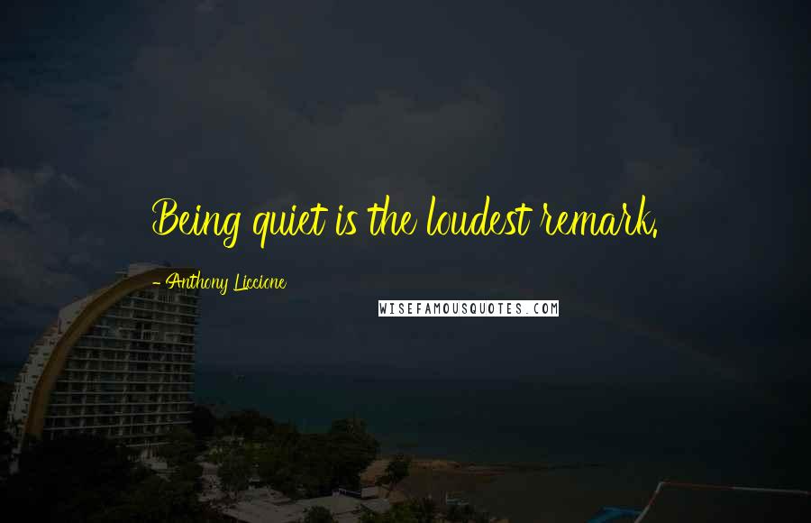 Anthony Liccione Quotes: Being quiet is the loudest remark.