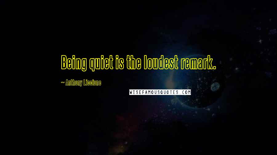 Anthony Liccione Quotes: Being quiet is the loudest remark.