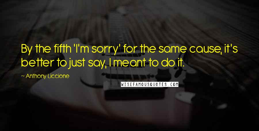 Anthony Liccione Quotes: By the fifth 'I'm sorry' for the same cause, it's better to just say, I meant to do it.