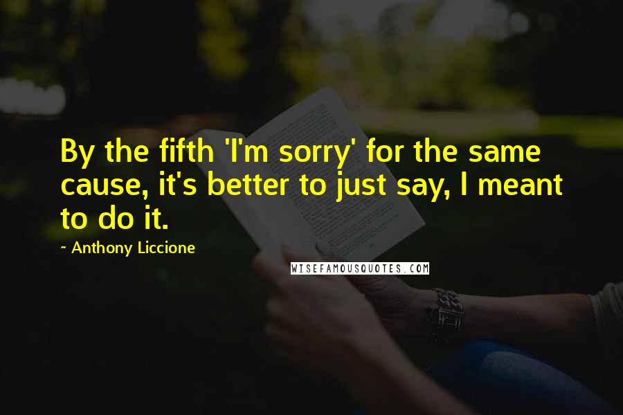 Anthony Liccione Quotes: By the fifth 'I'm sorry' for the same cause, it's better to just say, I meant to do it.