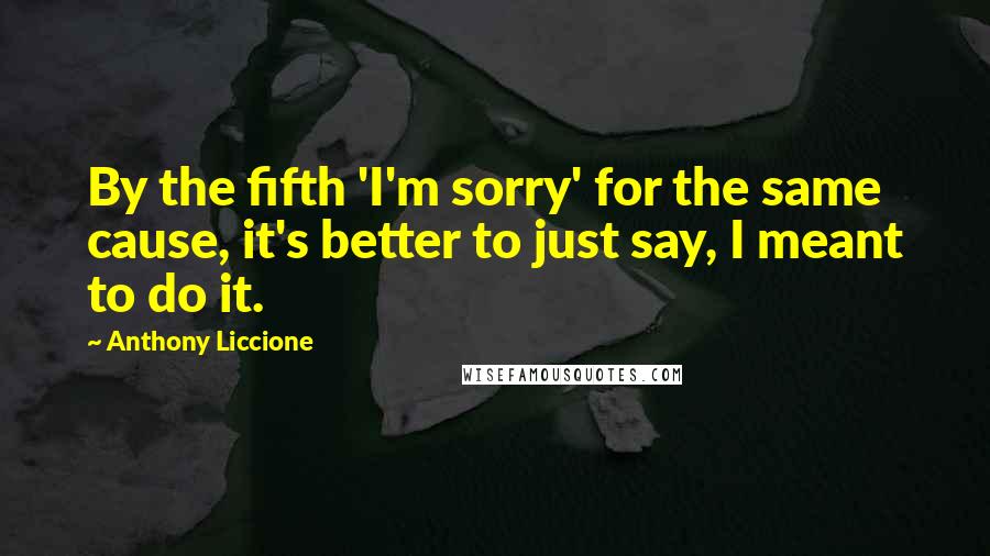 Anthony Liccione Quotes: By the fifth 'I'm sorry' for the same cause, it's better to just say, I meant to do it.