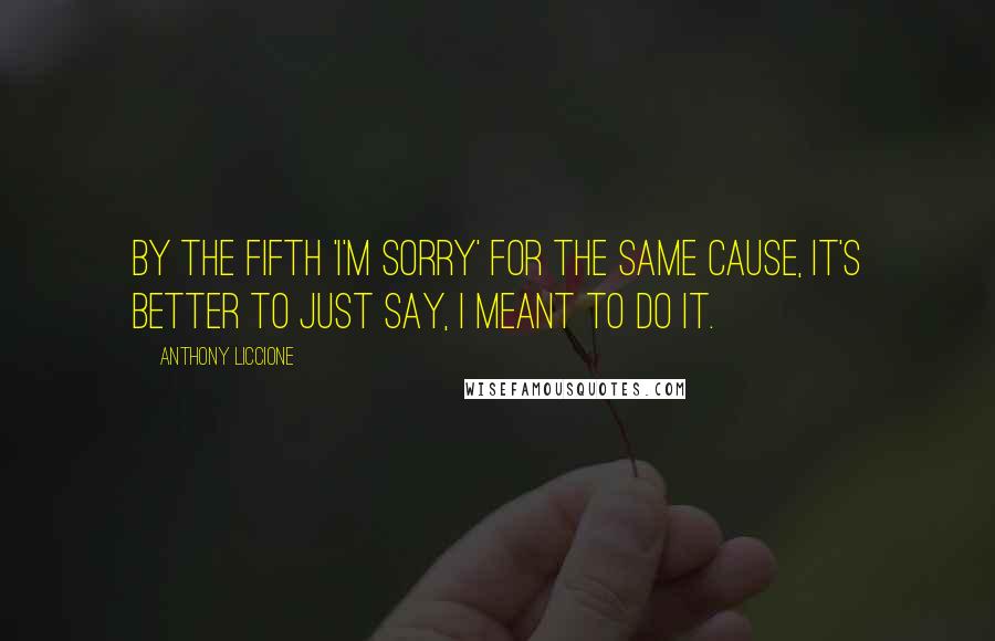 Anthony Liccione Quotes: By the fifth 'I'm sorry' for the same cause, it's better to just say, I meant to do it.