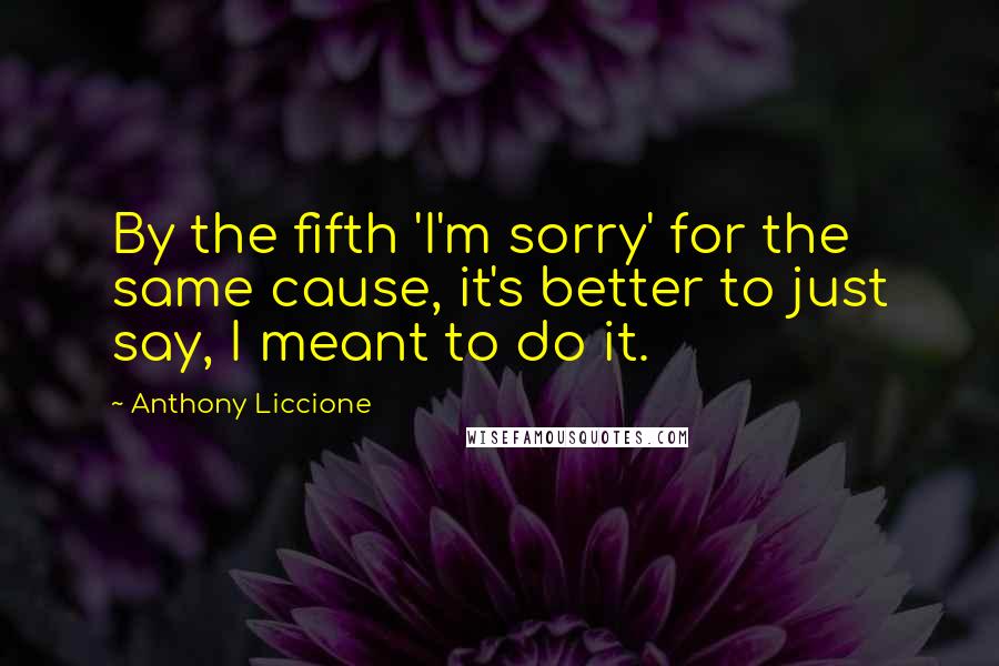 Anthony Liccione Quotes: By the fifth 'I'm sorry' for the same cause, it's better to just say, I meant to do it.