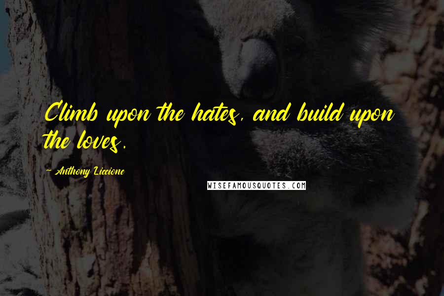 Anthony Liccione Quotes: Climb upon the hates, and build upon the loves.