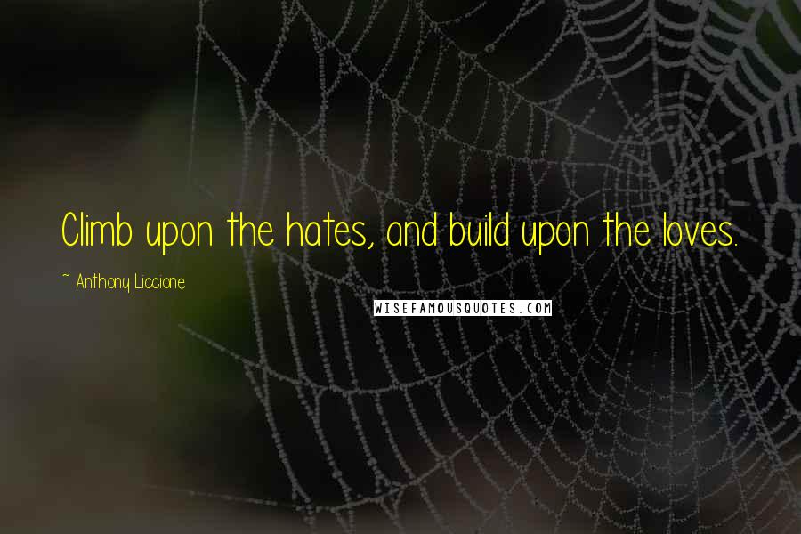 Anthony Liccione Quotes: Climb upon the hates, and build upon the loves.