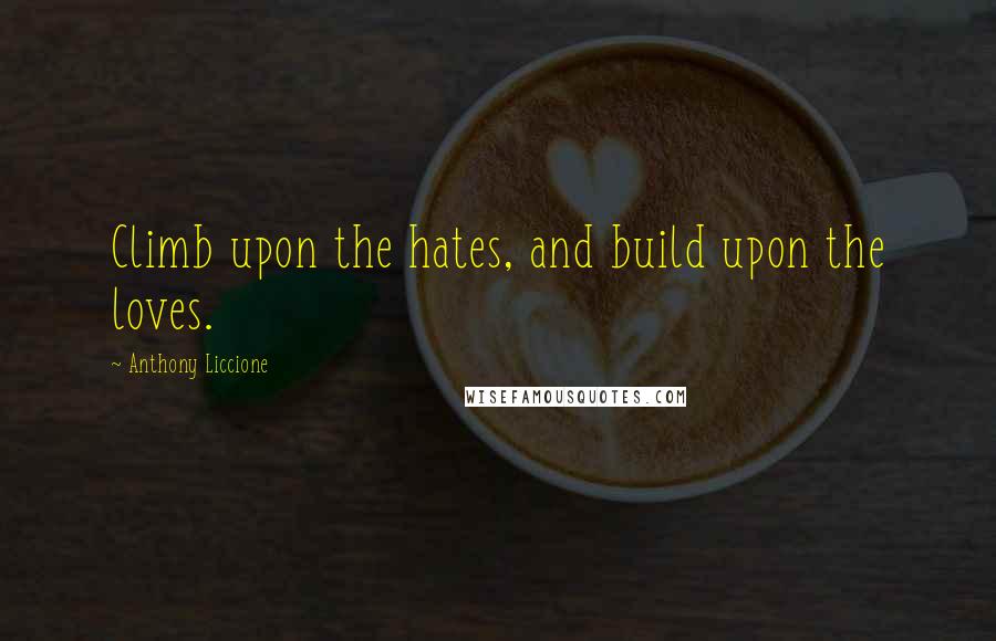 Anthony Liccione Quotes: Climb upon the hates, and build upon the loves.