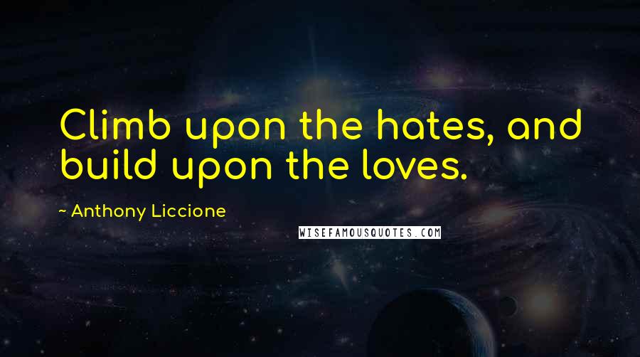 Anthony Liccione Quotes: Climb upon the hates, and build upon the loves.