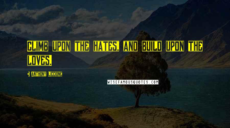 Anthony Liccione Quotes: Climb upon the hates, and build upon the loves.