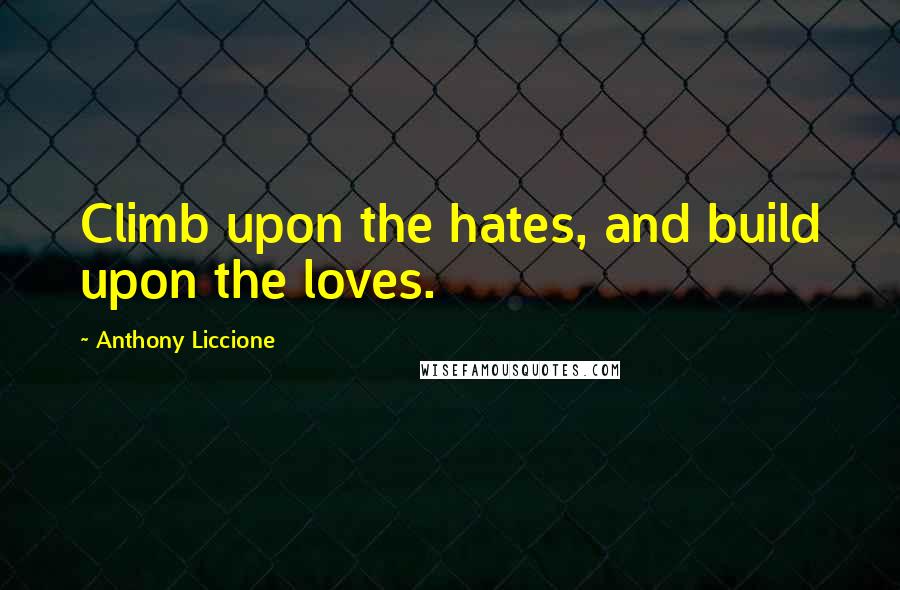 Anthony Liccione Quotes: Climb upon the hates, and build upon the loves.