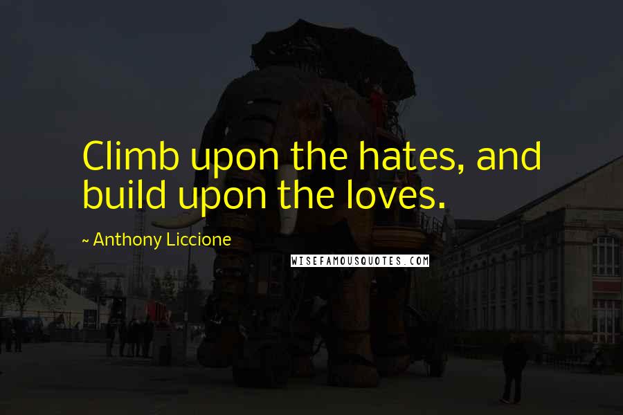 Anthony Liccione Quotes: Climb upon the hates, and build upon the loves.