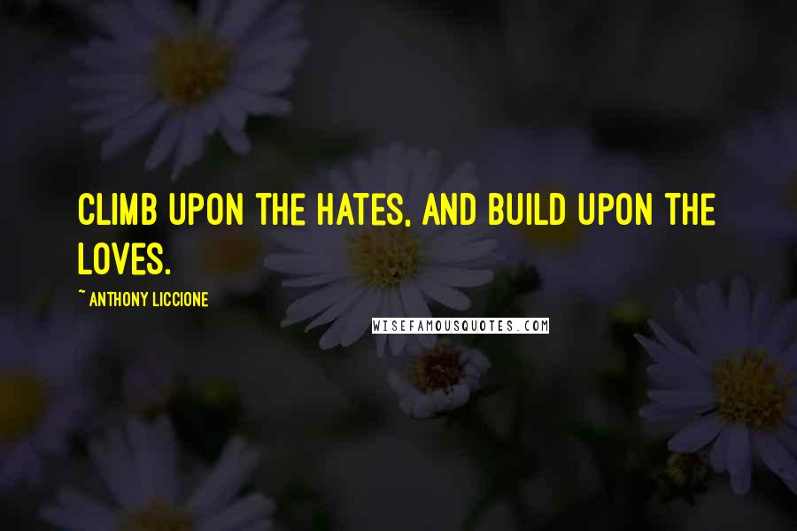 Anthony Liccione Quotes: Climb upon the hates, and build upon the loves.