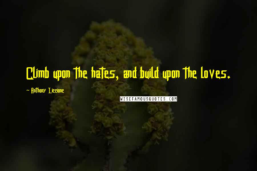 Anthony Liccione Quotes: Climb upon the hates, and build upon the loves.