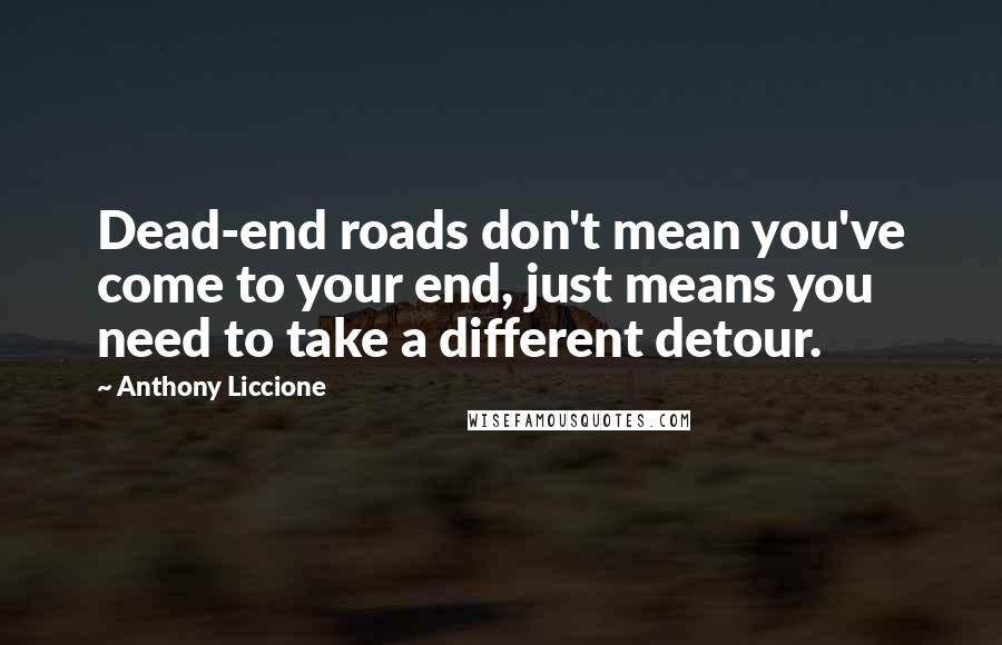 Anthony Liccione Quotes: Dead-end roads don't mean you've come to your end, just means you need to take a different detour.
