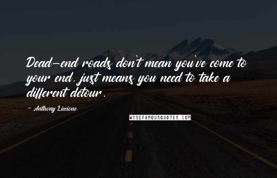 Anthony Liccione Quotes: Dead-end roads don't mean you've come to your end, just means you need to take a different detour.