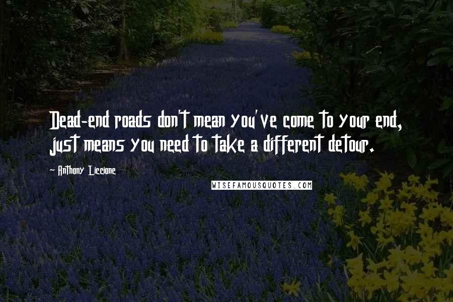 Anthony Liccione Quotes: Dead-end roads don't mean you've come to your end, just means you need to take a different detour.